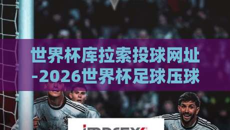 世界杯库拉索投球网址-2026世界杯足球压球：2026年世界杯投注指南与安全平台推荐