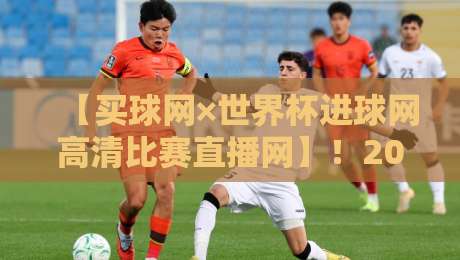【买球网×世界杯进球网高清比赛直播网】!2026年球迷必收藏的观赛指南 【买球网×世界杯进球网高清比赛直播网】!2026年球迷必收藏的观赛指南