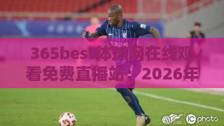 365best体球网在线观看免费直播站:2026年体育迷必知的五大观赛新趋势 365best体球网在线观看免费直播站:2026年体育迷必知的五大观赛新趋势