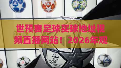 世预赛足球买球地址视频直播网站!2026年观赛指南,手把手教你找到(世预赛足球买球地址视频直播网站)的靠谱渠道 世预赛足球买球地址视频直播网站!2026年观赛指南,手把手教你找到(世预赛足球买球地址视频直播网站)的靠谱渠道