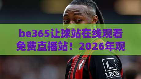 be365让球站在线观看免费直播站！2026年观赛新体验，你试过没？