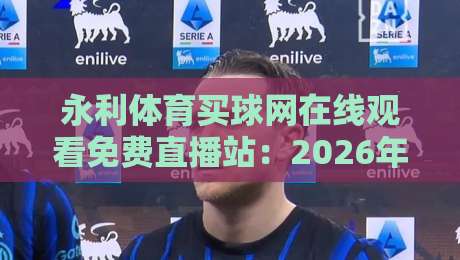 永利体育买球网在线观看免费直播站:2026年如何找到靠谱的体育直播入口? 永利体育买球网在线观看免费直播站:2026年如何找到靠谱的体育直播入口?