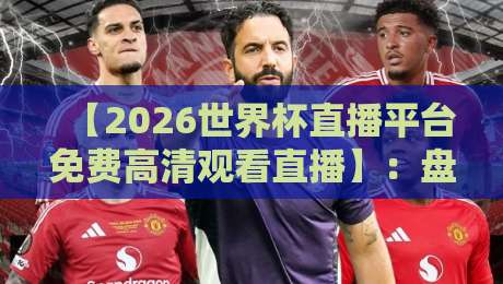 【2026世界杯直播平台免费高清观看直播】：盘点那些零卡顿的观赛神器