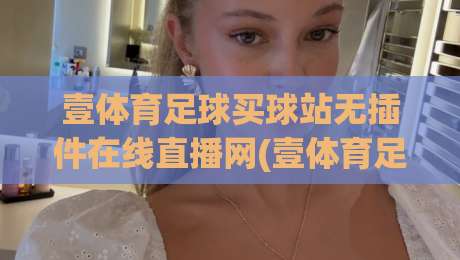 壹体育足球买球站无插件在线直播网(壹体育足球买球站)，2026年看球新体验
