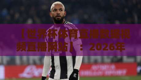 【世界杯体育直播数据视频直播网站】：2026年观赛必备，数据与视频一网打尽