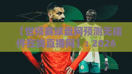 【世预赛球盘网预测无插件在线直播网】: 2026世预赛观赛全攻略，从预测到直播一篇搞定