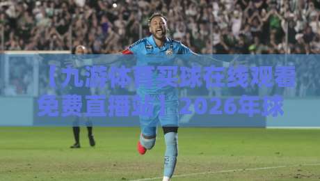 【九游体育买球在线观看免费直播站】2026年球迷必看的免费直播平台解析