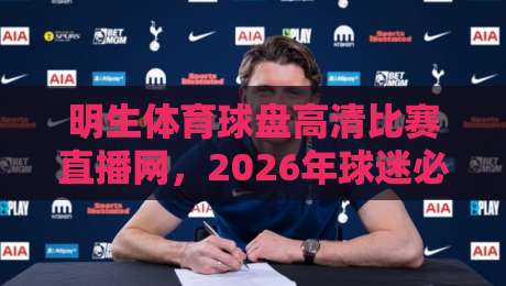 明生体育球盘高清比赛直播网，2026年球迷必看的三大升级亮点