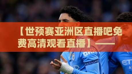 【世预赛亚洲区直播吧免费高清观看直播】——2026年观赛攻略：哪里能看免费高清？世预赛亚洲区直播吧