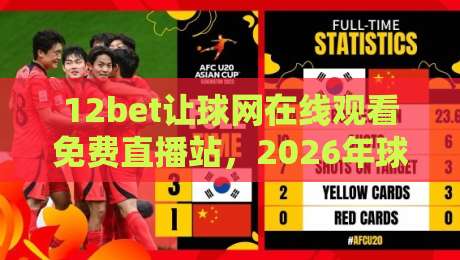 12bet让球网在线观看免费直播站，2026年球迷看球新选择！