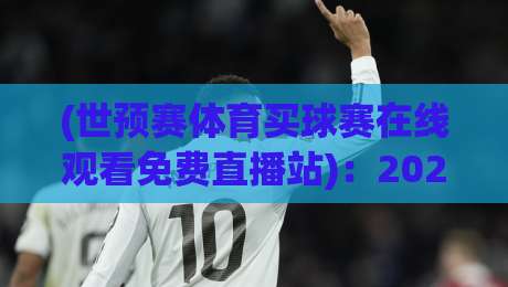 (世预赛体育买球赛在线观看免费直播站)：2026世预赛免费直播极简攻略