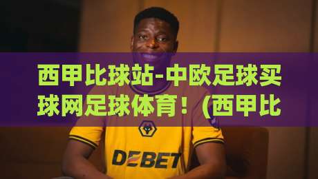 西甲比球站-中欧足球买球网足球体育！(西甲比球站) 2026赛季观赛指南与平台深度评测