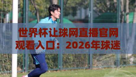 世界杯让球网直播官网观看入口：2026年球迷必备的观赛指南
