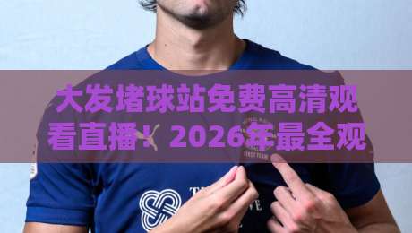 大发堵球站免费高清观看直播！2026年最全观赛指南与避坑建议