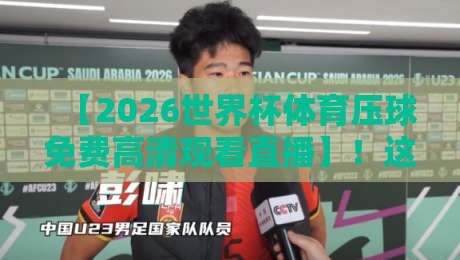 【2026世界杯体育压球免费高清观看直播】！这几个平台让你告别卡顿与延迟