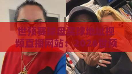 世预赛球盘买球地址视频直播网站：2026世预赛观赛指南，附正版直播地址（世预赛球盘买球地址视频直播网站）推荐！