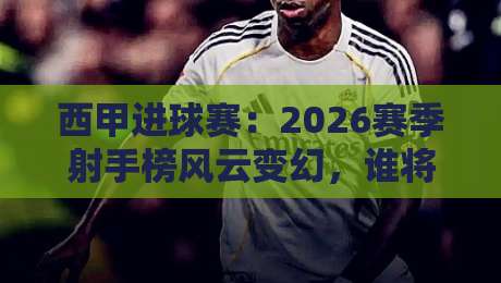 西甲进球赛：2026赛季射手榜风云变幻，谁将打破梅西C罗时代纪录？