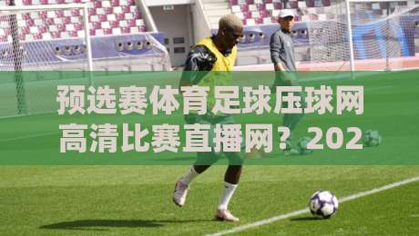 预选赛体育足球压球网高清比赛直播网？2026年球迷必看的高清观赛攻略