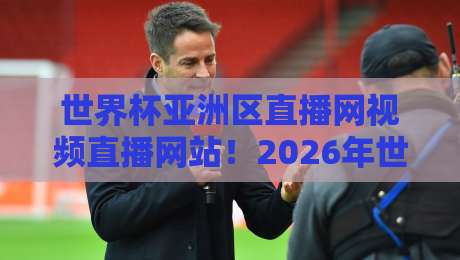 世界杯亚洲区直播网视频直播网站！2026年世预赛亚洲区观赛指南（世界杯亚洲区直播网）
