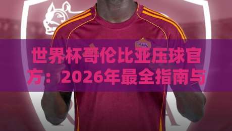 世界杯哥伦比亚压球官方：2026年最全指南与实战经验（世界杯哥伦比亚压球）