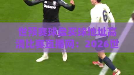 世预赛球盘买球地址高清比赛直播网：2026世界杯预选赛观赛指南
