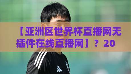 【亚洲区世界杯直播网无插件在线直播网】？2026年最新观赛指南来了！
