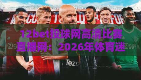 12bet投球网高清比赛直播网：2026年体育迷必备的免费高清直播神器