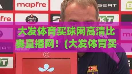 大发体育买球网高清比赛直播网！(大发体育买球网高清比赛直播网) 2026年看球新体验，你试过了吗？