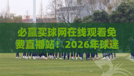 必赢买球网在线观看免费直播站！2026年球迷必知的五大观赛秘诀