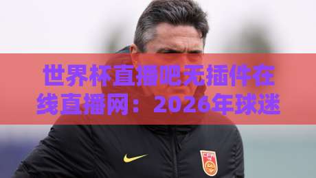世界杯直播吧无插件在线直播网：2026年球迷的免费高清观看秘籍【世界杯直播吧无插件在线直播网】