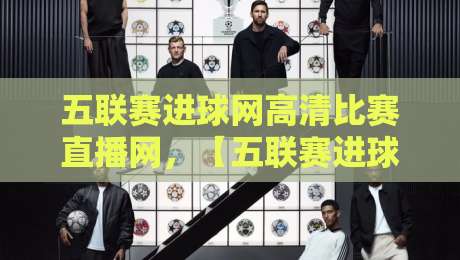 五联赛进球网高清比赛直播网，【五联赛进球网高清比赛直播网】带你解锁2026赛季观赛新姿势！