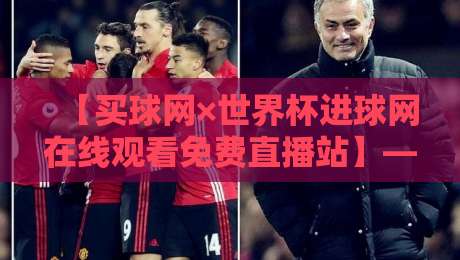 【买球网×世界杯进球网在线观看免费直播站】——2026年足球迷的观赛宝典，高清零延迟全攻略
