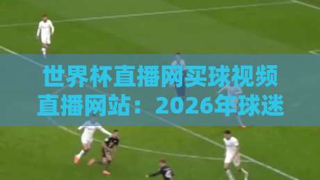 世界杯直播网买球视频直播网站：2026年球迷必备的看球神器（世界杯直播网买球视频直播网站）