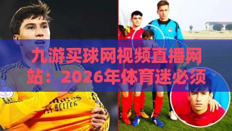 九游买球网视频直播网站：2026年体育迷必须了解的五大升级功能