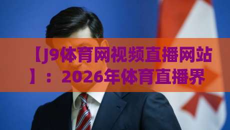 【J9体育网视频直播网站】：2026年体育直播界的黑马，资深老粉亲测这5大亮点，你看完就知道为啥它火了