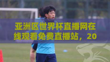亚洲区世界杯直播网在线观看免费直播站，2026年球迷的终极观赛指南