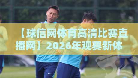 【球信网体育高清比赛直播网】2026年观赛新体验：高清流畅与实用技巧全解析
