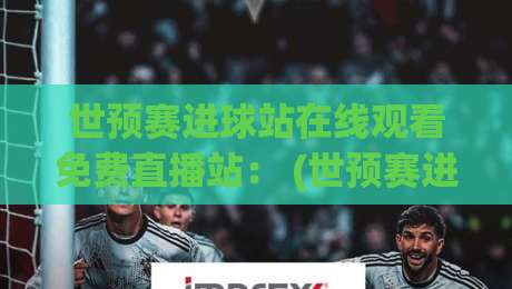 世预赛进球站在线观看免费直播站： (世预赛进球) 2026赛季全球球迷的实用观赛指南