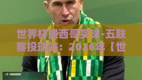 世界杯墨西哥买球-五联赛投球站：2026年【世界杯墨西哥买球】新趋势与五联赛投球站实战指南