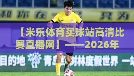 【米乐体育买球站高清比赛直播网】——2026年资深球迷都怎么选平台？