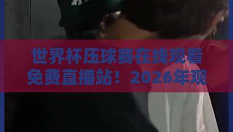 世界杯压球赛在线观看免费直播站！2026年观赛指南与高清渠道详解