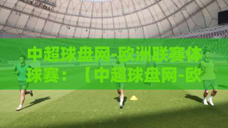 中超球盘网-欧洲联赛体球赛：【中超球盘网-欧洲联赛体球赛】助你洞察2026赛季欧洲联赛风云