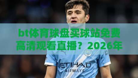 bt体育球盘买球站免费高清观看直播？2026年最全观赛指南