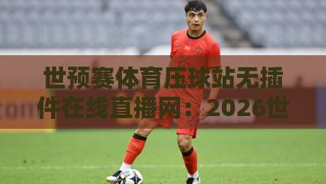 世预赛体育压球站无插件在线直播网：2026世预赛观赛指南与平台实测