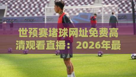 世预赛堵球网址免费高清观看直播：2026年最全观赛指南，这些平台让你不错过每场对决