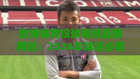 欧博体育投球视频直播网站：2026年球迷必看的五大免费高清直播平台实测