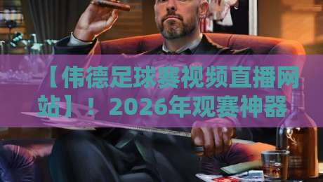 【伟德足球赛视频直播网站】！2026年观赛神器，你还没用过？