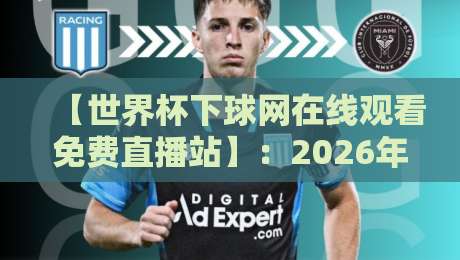【世界杯下球网在线观看免费直播站】：2026年球迷最全观赛指南与实测体验