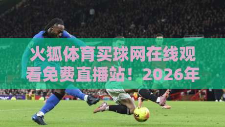 火狐体育买球网在线观看免费直播站！2026年球迷必备的高清观赛指南