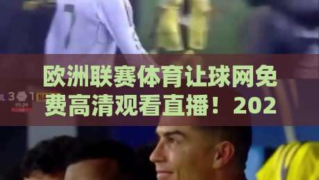 欧洲联赛体育让球网免费高清观看直播！2026年最新观赛体验深度测评